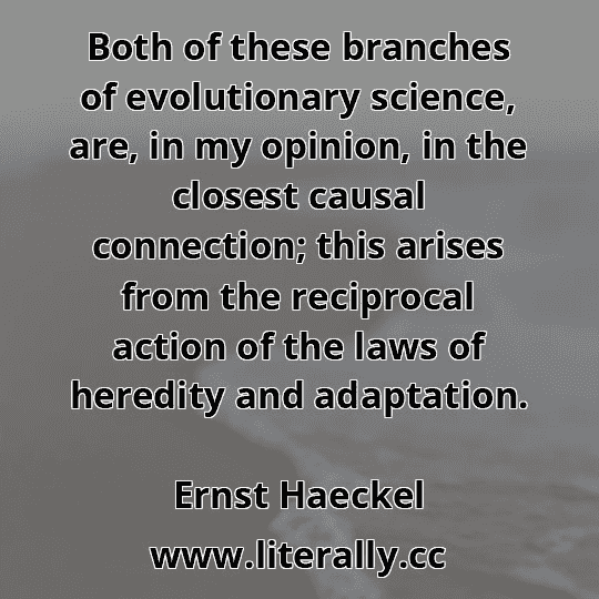 Both of these branches of evolutionary science, are, in my opinion, in the closest causal connection; this arises from the reciprocal action of the laws of heredity and adaptation.
Ernst Haeckel

