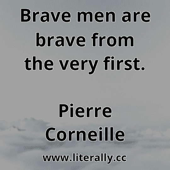 Brave men are brave from the very first.
Pierre Corneille
