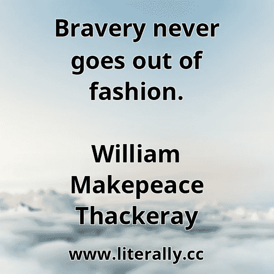 Bravery never goes out of fashion.
William Makepeace Thackeray
