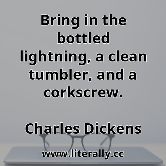 Bring in the bottled lightning, a clean tumbler, and a corkscrew.
Charles Dickens
