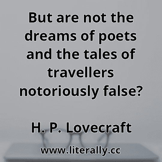 But are not the dreams of poets and the tales of travellers notoriously false?
H. P. Lovecraft
