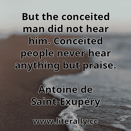 But the conceited man did not hear him. Conceited people never hear anything but praise.
Antoine de Saint-Exupéry
