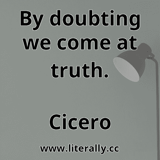 By doubting we come at truth.
Cicero
