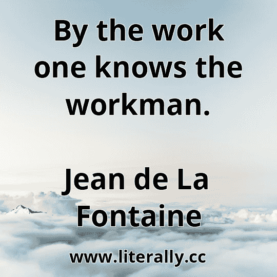 By the work one knows the workman.
Jean de La Fontaine
