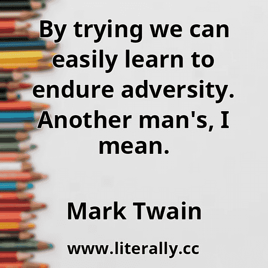 By trying we can easily learn to endure adversity. Another man's, I mean.
Mark Twain
