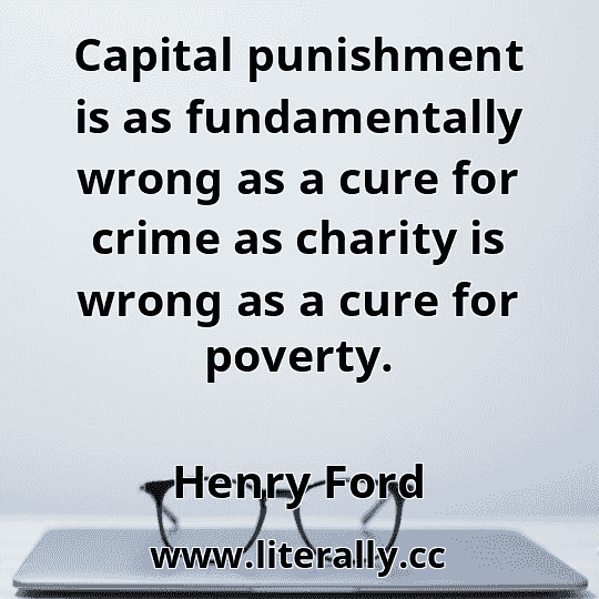 Capital punishment is as fundamentally wrong as a cure for crime as charity is wrong as a cure for poverty.
Henry Ford
