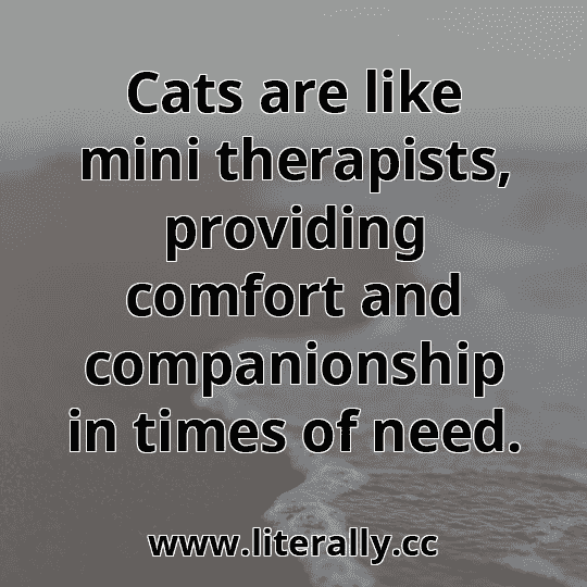 Cats are like mini therapists, providing comfort and companionship in times of need.
