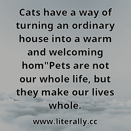 Cats have a way of turning an ordinary house into a warm and welcoming hom"Pets are not our whole life, but they make our lives whole.
