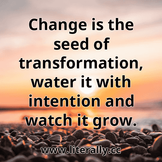 Change is the seed of transformation, water it with intention and watch it grow.

