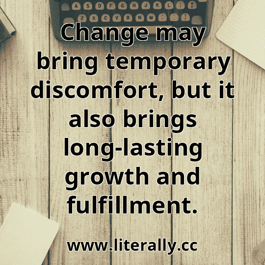 Change may bring temporary discomfort, but it also brings long-lasting growth and fulfillment.
