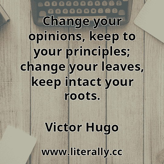 Change your opinions, keep to your principles; change your leaves, keep intact your roots.
Victor Hugo
