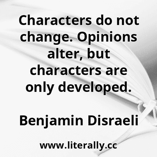 Characters do not change. Opinions alter, but characters are only developed.
Benjamin Disraeli
