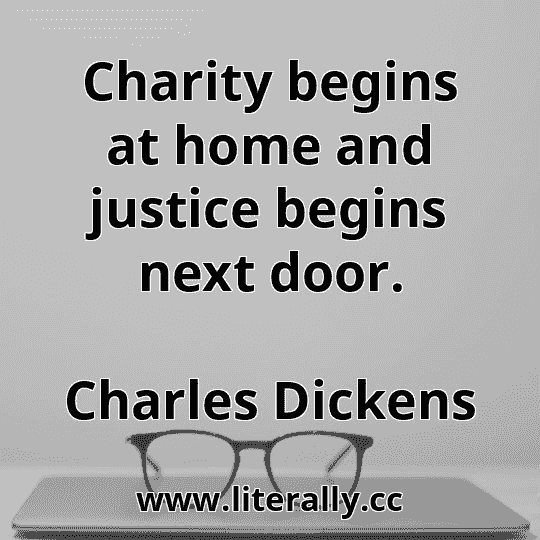 Charity begins at home and justice begins next door.
Charles Dickens
