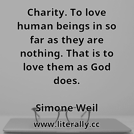 Charity. To love human beings in so far as they are nothing. That is to love them as God does.
Simone Weil
