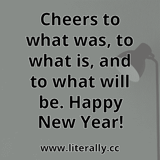 Cheers to what was, to what is, and to what will be. Happy New Year!
