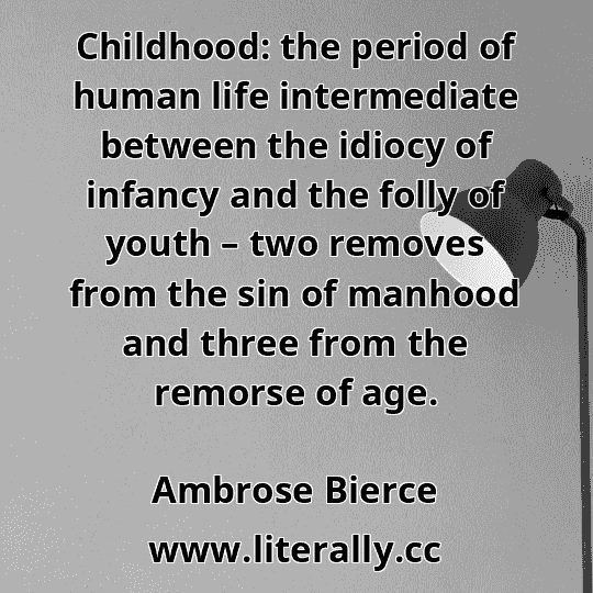 Childhood: the period of human life intermediate between the idiocy of infancy and the folly of youth – two removes from the sin of manhood and three from the remorse of age.
Ambrose Bierce
