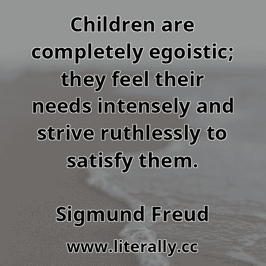 Children are completely egoistic; they feel their needs intensely and strive ruthlessly to satisfy them.
Sigmund Freud
