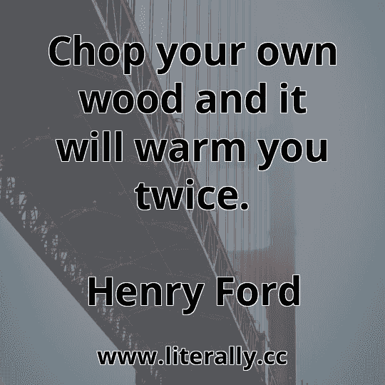 Chop your own wood and it will warm you twice.
Henry Ford

