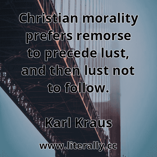 Christian morality prefers remorse to precede lust, and then lust not to follow.
Karl Kraus
