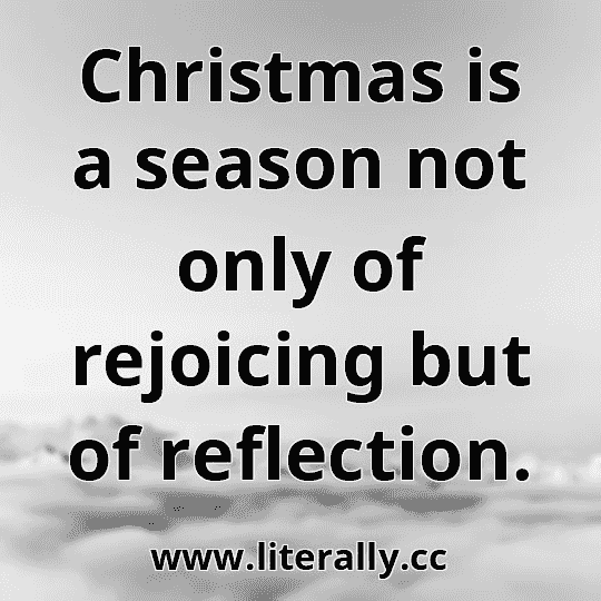 Christmas is a season not only of rejoicing but of reflection.
