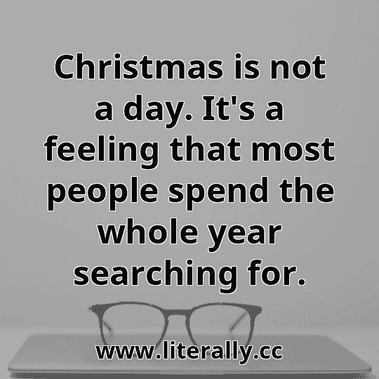 Christmas is not a day. It's a feeling that most people spend the whole year searching for.
