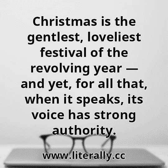 Christmas is the gentlest, loveliest festival of the revolving year — and yet, for all that, when it speaks, its voice has strong authority.
