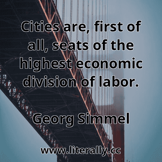 Cities are, first of all, seats of the highest economic division of labor.
Georg Simmel
