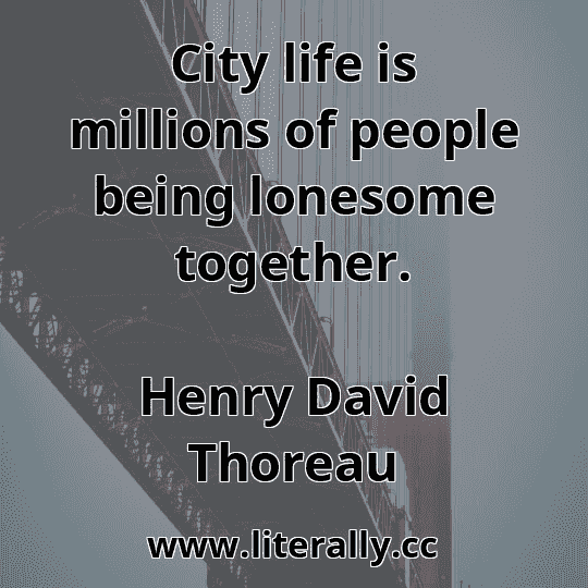 City life is millions of people being lonesome together.
Henry David Thoreau
