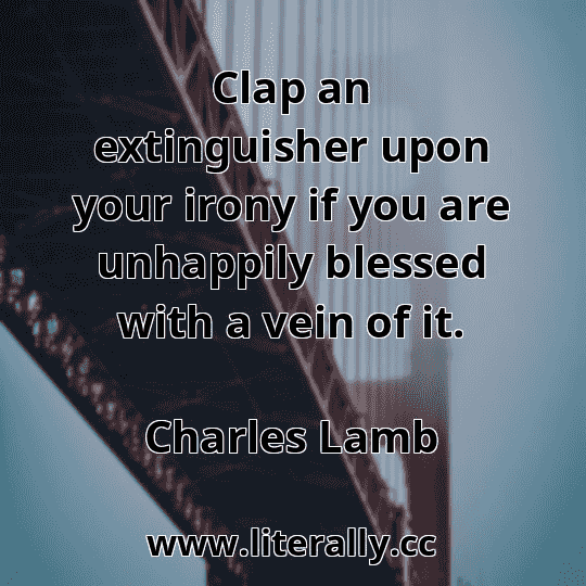 Clap an extinguisher upon your irony if you are unhappily blessed with a vein of it.
Charles Lamb
