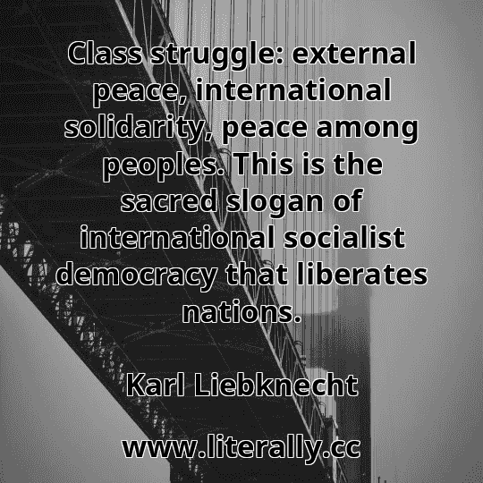 Class struggle: external peace, international solidarity, peace among peoples. This is the sacred slogan of international socialist democracy that liberates nations.
Karl Liebknecht
