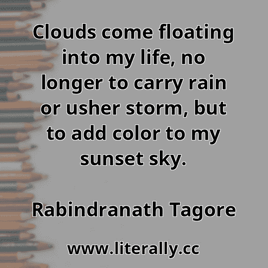 Clouds come floating into my life, no longer to carry rain or usher storm, but to add color to my sunset sky.
Rabindranath Tagore
