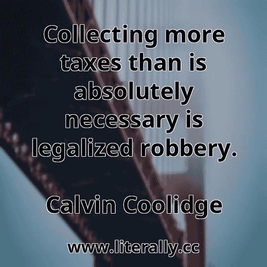 Collecting more taxes than is absolutely necessary is legalized robbery.
Calvin Coolidge

