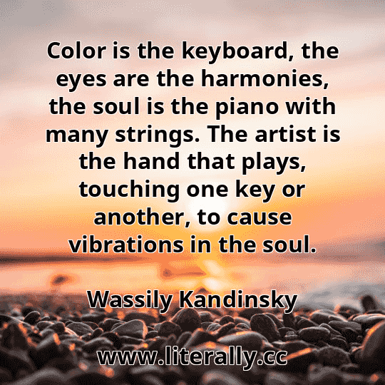 Color is the keyboard, the eyes are the harmonies, the soul is the piano with many strings. The artist is the hand that plays, touching one key or another, to cause vibrations in the soul.
Wassily Kandinsky
