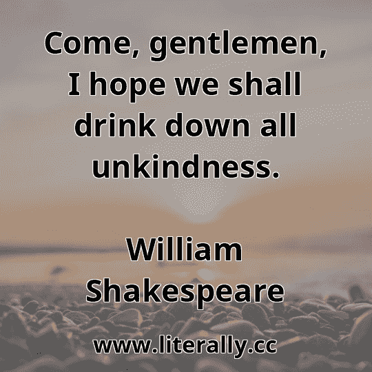 Come, gentlemen, I hope we shall drink down all unkindness.
William Shakespeare
