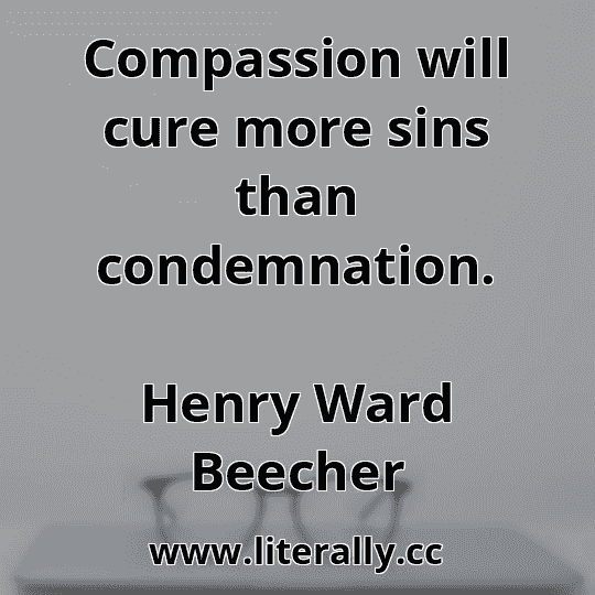 Compassion will cure more sins than condemnation.
Henry Ward Beecher
