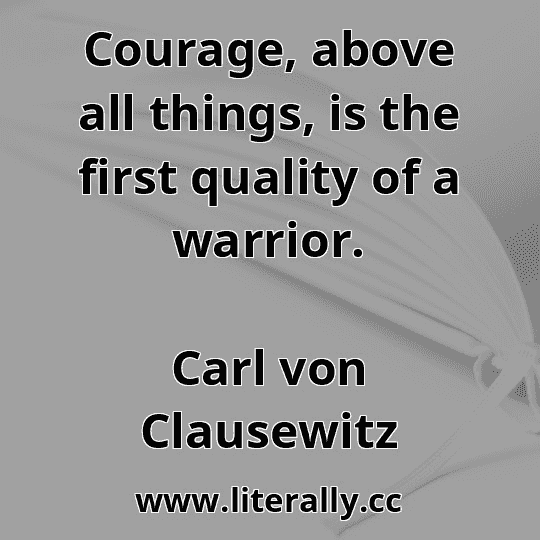 Courage, above all things, is the first quality of a warrior.
Carl von Clausewitz
