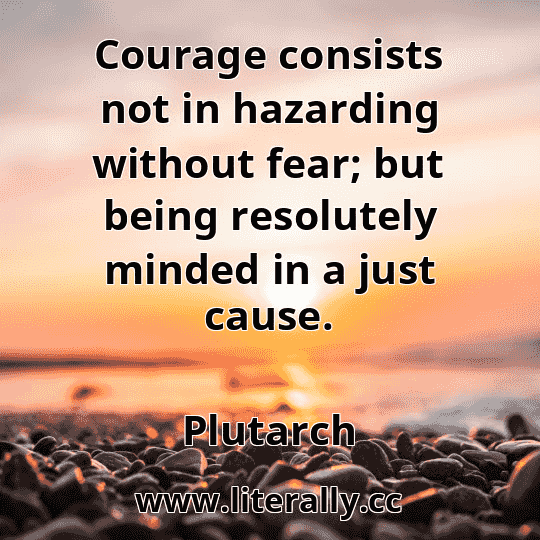Courage consists not in hazarding without fear; but being resolutely minded in a just cause.
Plutarch
