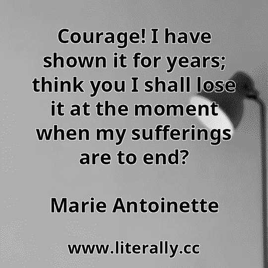 Courage! I have shown it for years; think you I shall lose it at the moment when my sufferings are to end?
Marie Antoinette

