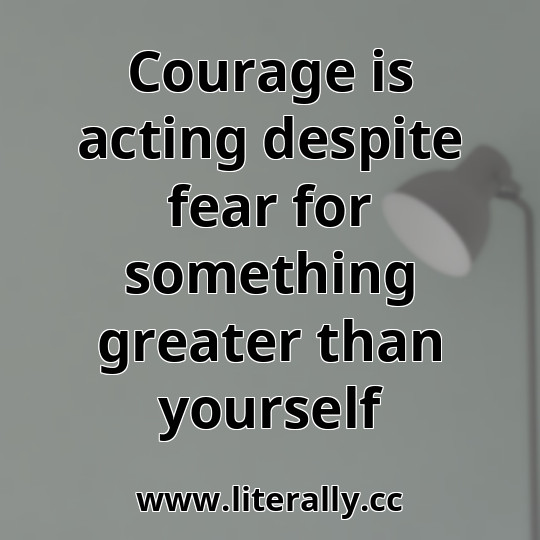 Courage is acting despite fear for something greater than yourself
