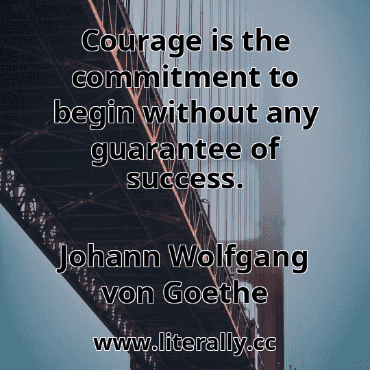 Courage is the commitment to begin without any guarantee of success.
Johann Wolfgang von Goethe
