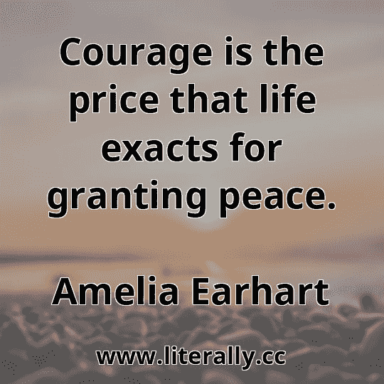 Courage is the price that life exacts for granting peace.
Amelia Earhart
