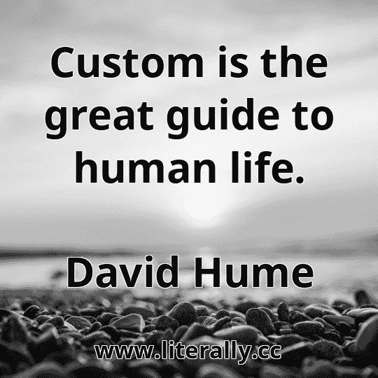 Custom is the great guide to human life.
David Hume
