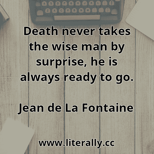 Death never takes the wise man by surprise, he is always ready to go.
Jean de La Fontaine
