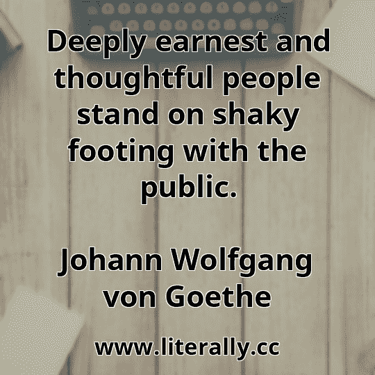 Deeply earnest and thoughtful people stand on shaky footing with the public.
Johann Wolfgang von Goethe
