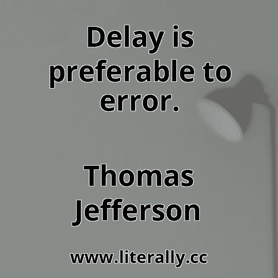 Delay is preferable to error.
Thomas Jefferson
