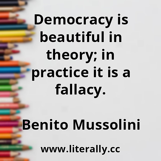 Democracy is beautiful in theory; in practice it is a fallacy.
Benito Mussolini
