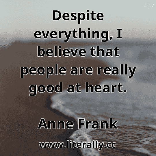 Despite everything, I believe that people are really good at heart.
Anne Frank
