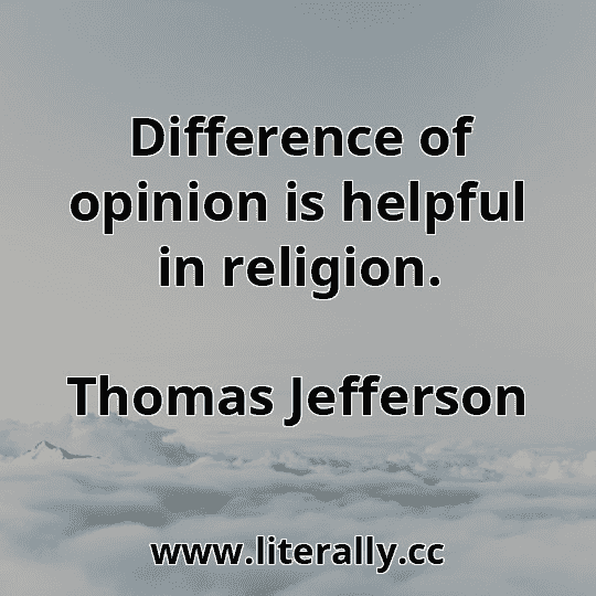 Difference of opinion is helpful in religion.
Thomas Jefferson
Difference of opinion is helpful in religion.
Thomas Jefferson