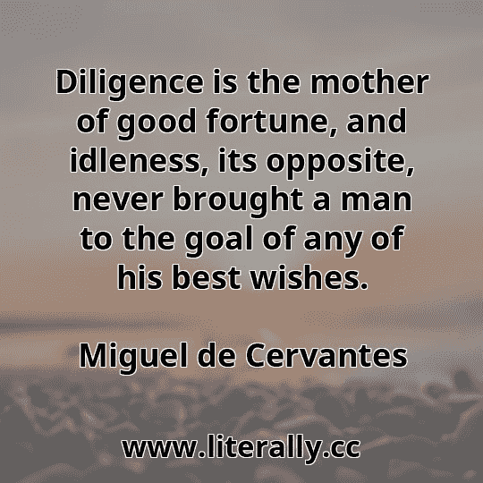 Diligence is the mother of good fortune, and idleness, its opposite, never brought a man to the goal of any of his best wishes.
Miguel de Cervantes
