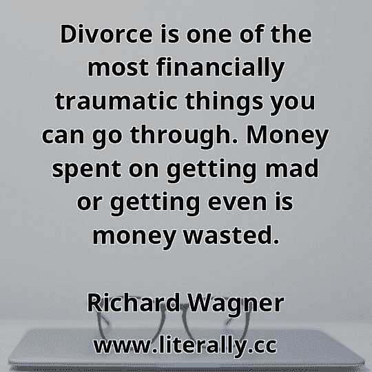 Divorce is one of the most financially traumatic things you can go through. Money spent on getting mad or getting even is money wasted.
Richard Wagner
